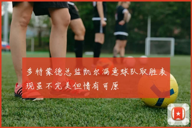 多特蒙德总监凯尔满意球队取胜表现虽不完美但情有可原