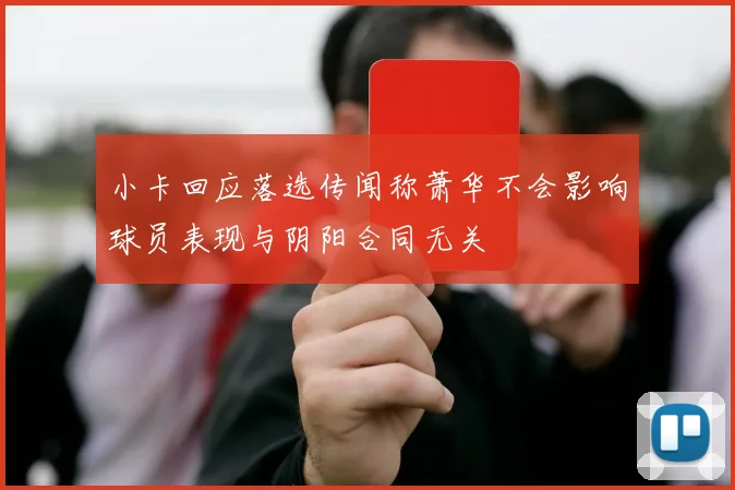 小卡回应落选传闻称萧华不会影响球员表现与阴阳合同无关