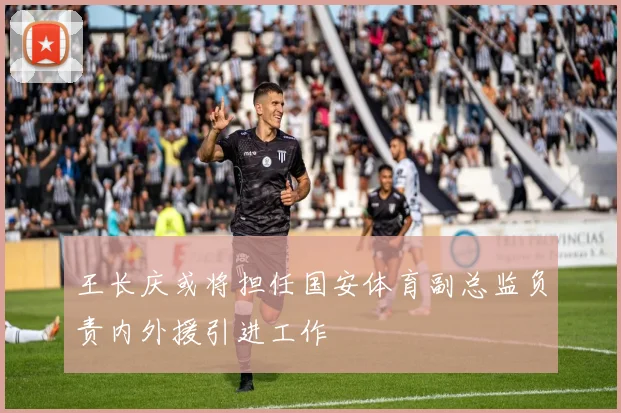 王长庆或将担任国安体育副总监负责内外援引进工作
