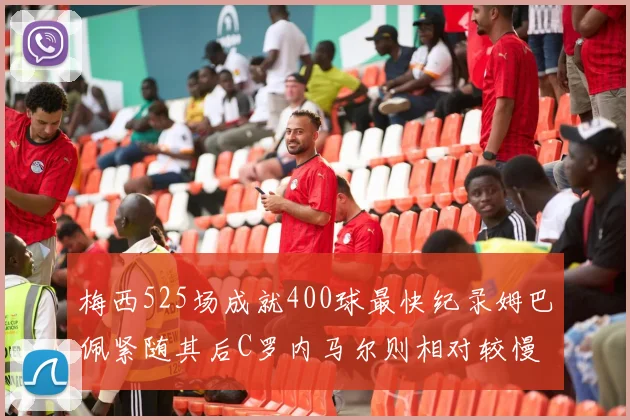 梅西525场成就400球最快纪录姆巴佩紧随其后C罗内马尔则相对较慢
