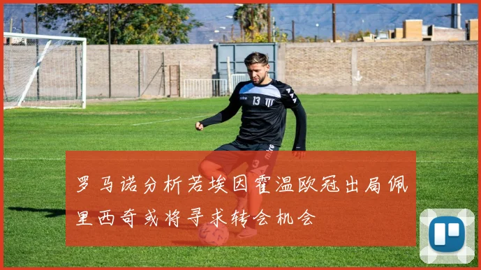 罗马诺分析若埃因霍温欧冠出局佩里西奇或将寻求转会机会