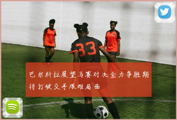 巴尔科拉展望马赛对决全力争胜期待打破交手艰难局面