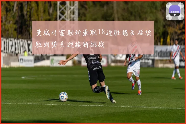 曼城对富勒姆豪取18连胜能否延续胜利势头迎接新挑战