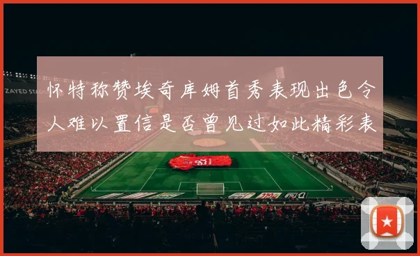 怀特称赞埃奇库姆首秀表现出色令人难以置信是否曾见过如此精彩表现