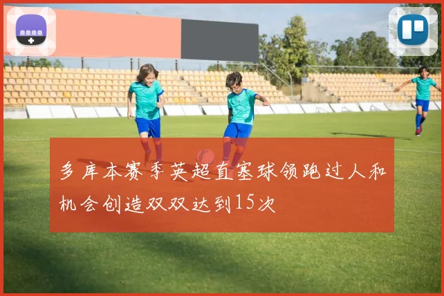 多库本赛季英超直塞球领跑过人和机会创造双双达到15次