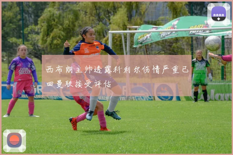 西布朗主帅透露科利尔伤情严重已回曼联接受评估