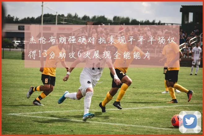 杰伦布朗强硬对抗表现平平半场仅得13分助攻6次展现全能能力