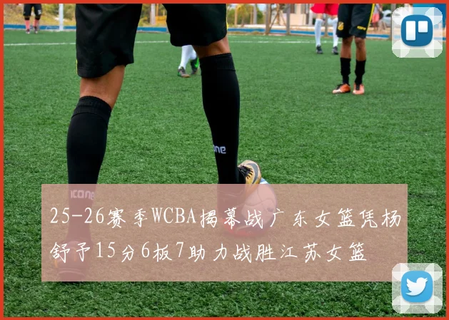 25-26赛季WCBA揭幕战广东女篮凭杨舒予15分6板7助力战胜江苏女篮