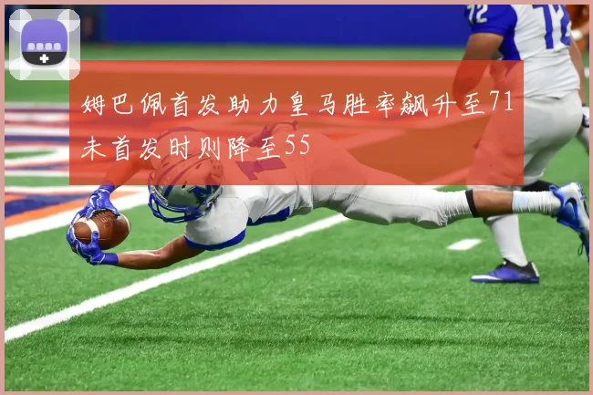 姆巴佩首发助力皇马胜率飙升至71未首发时则降至55
