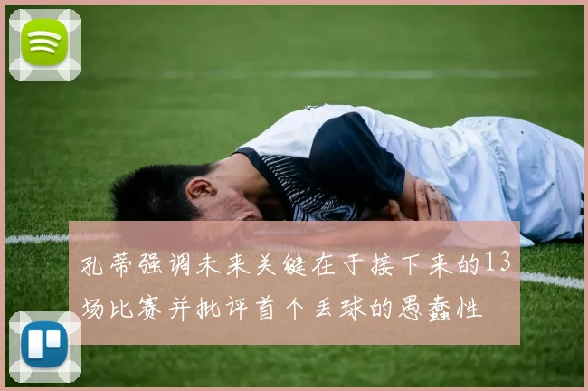 孔蒂强调未来关键在于接下来的13场比赛并批评首个丢球的愚蠢性