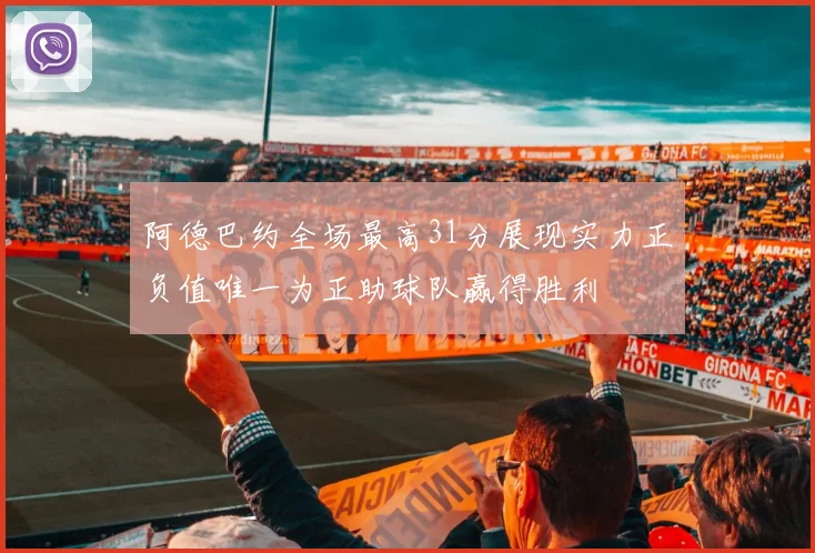 阿德巴约全场最高31分展现实力正负值唯一为正助球队赢得胜利