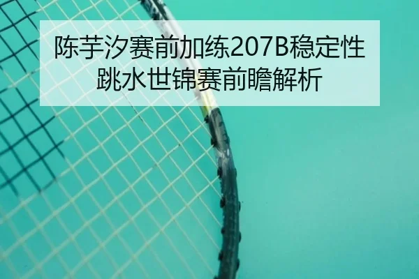 陈芋汐赛前加练207B稳定性跳水世锦赛前瞻解析